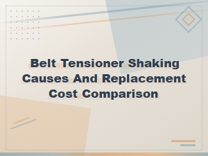 Belt Tensioner Shaking Causes and Replacement Cost Comparison Guide