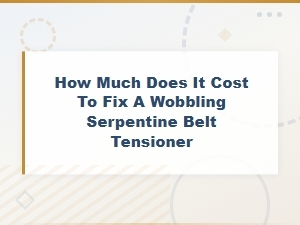 Serpentine Belt Tensioner Replacement Cost: Repair Estimates for a Wobbling Tensioner