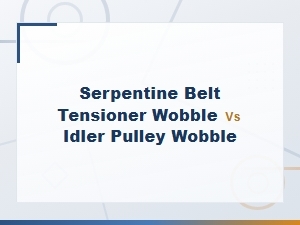 Serpentine Belt Tensioner Wobble vs Idler Pulley Wobble: Key Differences